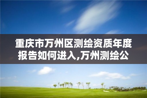 重慶市萬州區測繪資質年度報告如何進入,萬州測繪公司招聘。