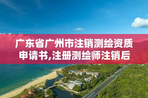 廣東省廣州市注銷測繪資質申請書,注冊測繪師注銷后怎么再注冊。