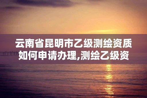 云南省昆明市乙級測繪資質如何申請辦理,測繪乙級資質辦理條件。