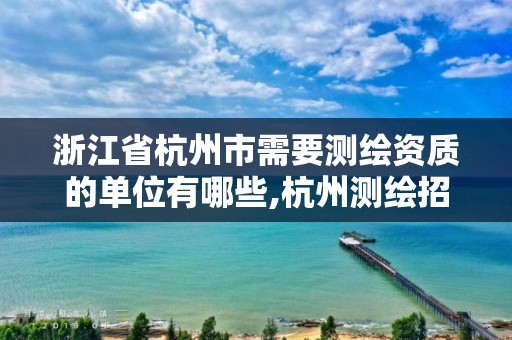 浙江省杭州市需要測繪資質的單位有哪些,杭州測繪招聘信息。