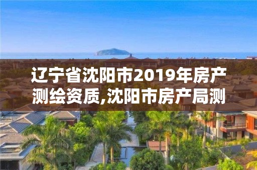 遼寧省沈陽市2019年房產(chǎn)測繪資質,沈陽市房產(chǎn)局測繪大隊在哪。