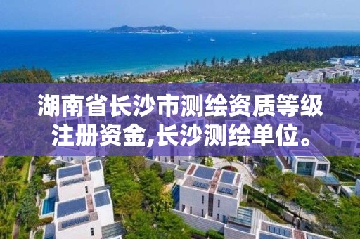 湖南省長沙市測繪資質(zhì)等級注冊資金,長沙測繪單位。