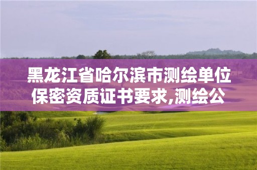 黑龍江省哈爾濱市測繪單位保密資質證書要求,測繪公司保密資質。