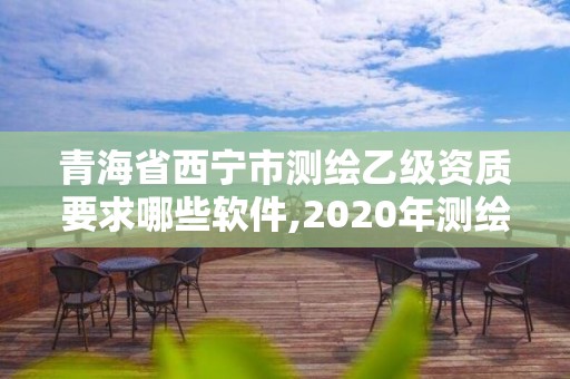 青海省西寧市測繪乙級資質要求哪些軟件,2020年測繪乙級資質申報條件。