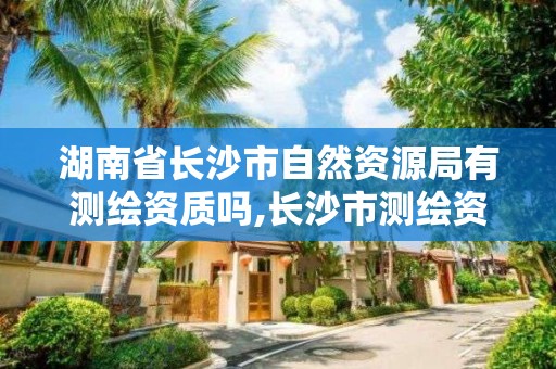 湖南省長沙市自然資源局有測繪資質嗎,長沙市測繪資質單位名單。