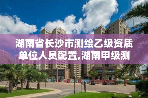 湖南省長沙市測繪乙級資質(zhì)單位人員配置,湖南甲級測繪資質(zhì)單位名錄。