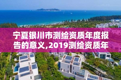 寧夏銀川市測繪資質年度報告的意義,2019測繪資質年審政策。