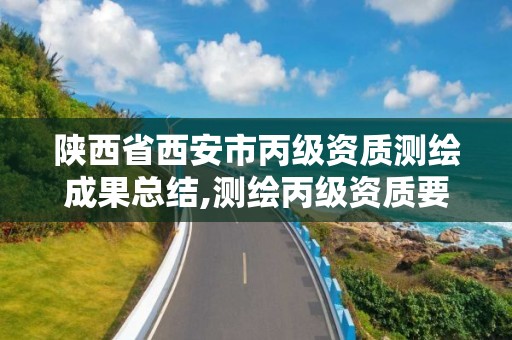 陜西省西安市丙級(jí)資質(zhì)測繪成果總結(jié),測繪丙級(jí)資質(zhì)要求。