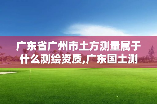 廣東省廣州市土方測量屬于什么測繪資質,廣東國土測繪。