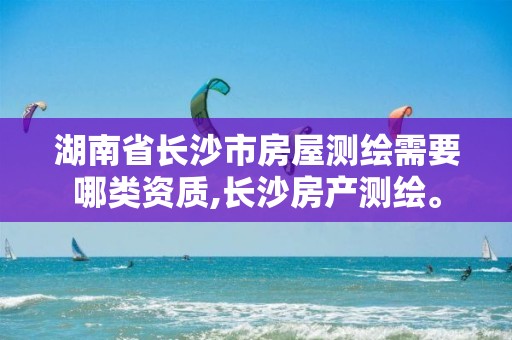 湖南省長沙市房屋測繪需要哪類資質,長沙房產(chǎn)測繪。