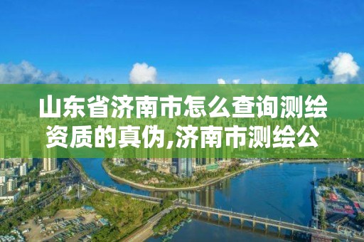 山東省濟(jì)南市怎么查詢測(cè)繪資質(zhì)的真?zhèn)?濟(jì)南市測(cè)繪公司。