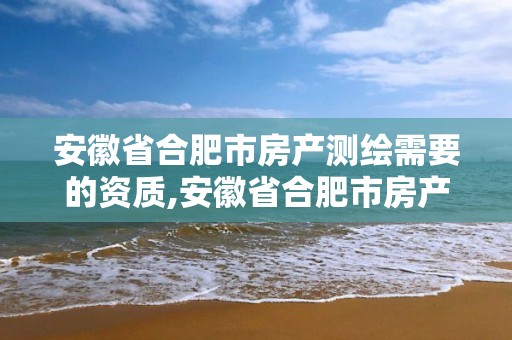 安徽省合肥市房產測繪需要的資質,安徽省合肥市房產測繪需要的資質是什么。