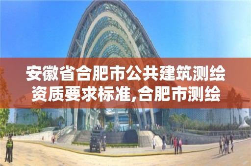 安徽省合肥市公共建筑測(cè)繪資質(zhì)要求標(biāo)準(zhǔn),合肥市測(cè)繪設(shè)計(jì)研究院是國(guó)企嗎。