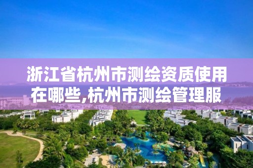 浙江省杭州市測繪資質使用在哪些,杭州市測繪管理服務平臺。