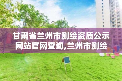 甘肅省蘭州市測繪資質公示網站官網查詢,蘭州市測繪勘察研究院。