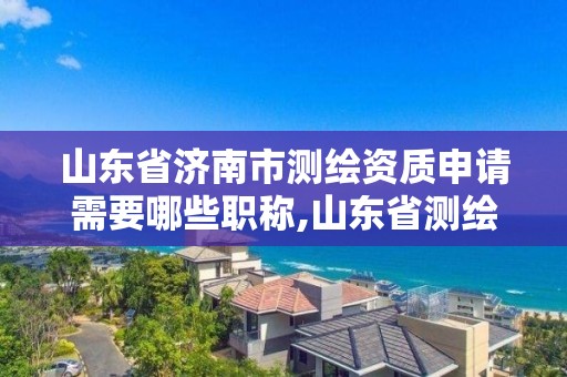 山東省濟南市測繪資質(zhì)申請需要哪些職稱,山東省測繪資質(zhì)專用章。