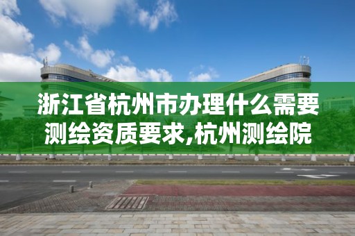 浙江省杭州市辦理什么需要測繪資質要求,杭州測繪院是什么單位。