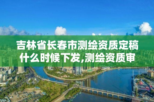 吉林省長春市測繪資質定稿什么時候下發,測繪資質審批2021。