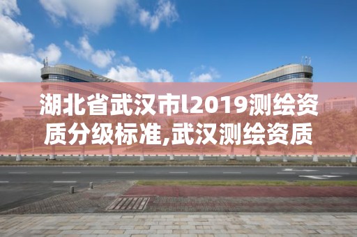 湖北省武漢市l2019測繪資質分級標準,武漢測繪資質代辦。