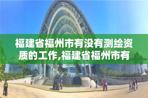 福建省福州市有沒有測繪資質的工作,福建省福州市有沒有測繪資質的工作群。