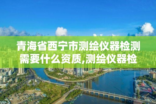 青海省西寧市測繪儀器檢測需要什么資質,測繪儀器檢測收費標準。