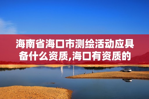 海南省海口市測繪活動應具備什么資質,海口有資質的測繪公司。