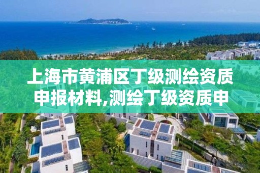 上海市黃浦區丁級測繪資質申報材料,測繪丁級資質申報條件。