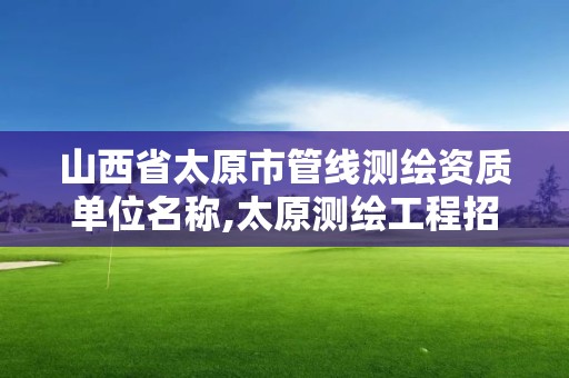 山西省太原市管線測繪資質單位名稱,太原測繪工程招聘信息。