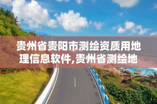 貴州省貴陽市測繪資質用地理信息軟件,貴州省測繪地理信息局官網。