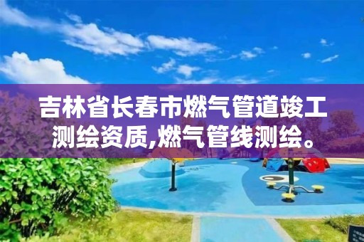 吉林省長春市燃氣管道竣工測繪資質,燃氣管線測繪。