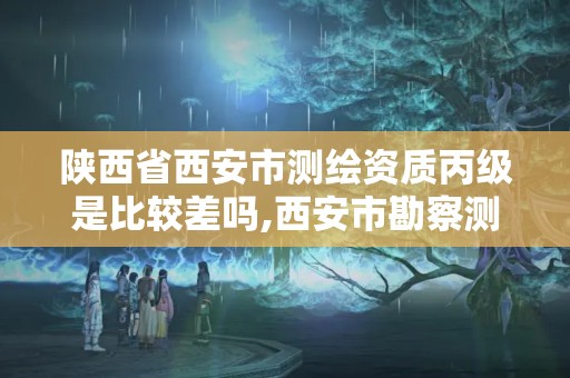 陜西省西安市測(cè)繪資質(zhì)丙級(jí)是比較差嗎,西安市勘察測(cè)繪院資質(zhì)等級(jí)。