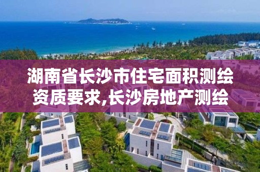 湖南省長沙市住宅面積測繪資質要求,長沙房地產測繪。