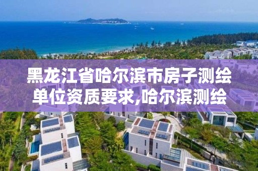 黑龍江省哈爾濱市房子測繪單位資質要求,哈爾濱測繪局小區。