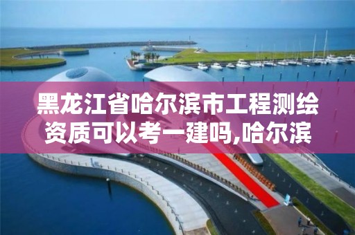 黑龍江省哈爾濱市工程測繪資質可以考一建嗎,哈爾濱測繪局待遇。