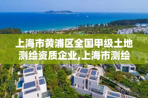 上海市黃浦區全國甲級土地測繪資質企業,上海市測繪資質單位名單。