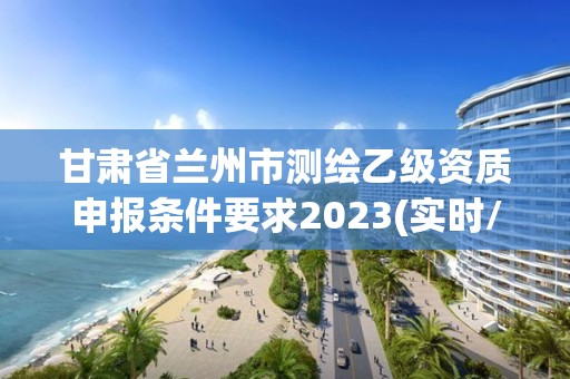 甘肅省蘭州市測繪乙級資質申報條件要求2023(實時/更新中)