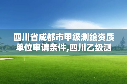 四川省成都市甲級測繪資質(zhì)單位申請條件,四川乙級測繪公司有哪些。