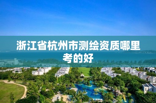 浙江省杭州市測繪資質哪里考的好