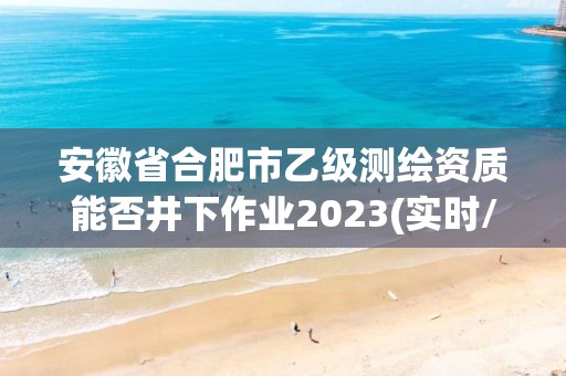 安徽省合肥市乙級測繪資質能否井下作業2023(實時/更新中)