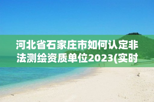 河北省石家莊市如何認定非法測繪資質單位2023(實時/更新中)