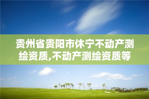 貴州省貴陽市休寧不動產測繪資質,不動產測繪資質等級。