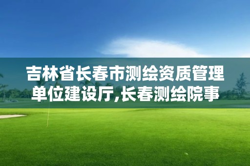 吉林省長春市測繪資質管理單位建設廳,長春測繪院事業編。