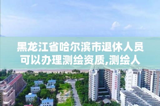 黑龍江省哈爾濱市退休人員可以辦理測繪資質(zhì),測繪人員退休年齡。