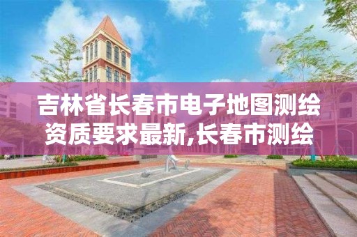 吉林省長春市電子地圖測繪資質要求最新,長春市測繪院屬于什么單位。