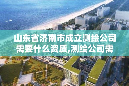 山東省濟南市成立測繪公司需要什么資質,測繪公司需要什么證。