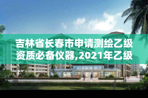 吉林省長春市申請測繪乙級資質必備儀器,2021年乙級測繪資質申報材料。