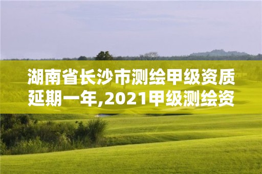 湖南省長沙市測繪甲級資質延期一年,2021甲級測繪資質延期公告。