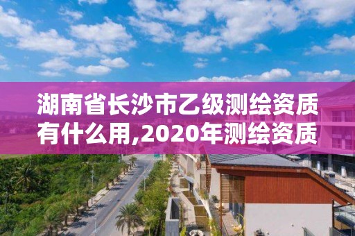 湖南省長沙市乙級測繪資質(zhì)有什么用,2020年測繪資質(zhì)乙級需要什么條件。