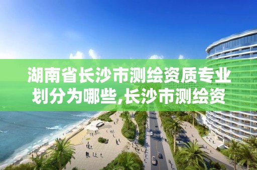 湖南省長沙市測繪資質專業劃分為哪些,長沙市測繪資質單位名單。