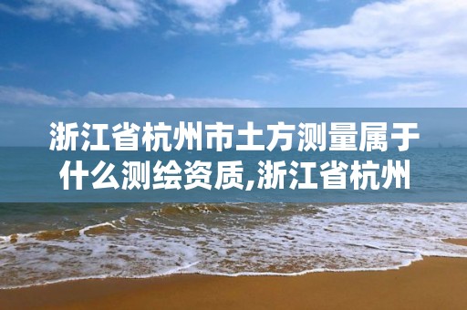 浙江省杭州市土方測(cè)量屬于什么測(cè)繪資質(zhì),浙江省杭州市土方測(cè)量屬于什么測(cè)繪資質(zhì)企業(yè)。